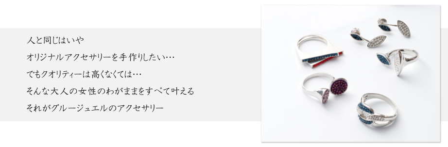 人と同じはいやオリジナルアクセサリーを手作りしたい…でもクオリティーは高くなくては…そんな大人の女性のわがままをすべて叶えるそれがグルージュエルのアクセサリー